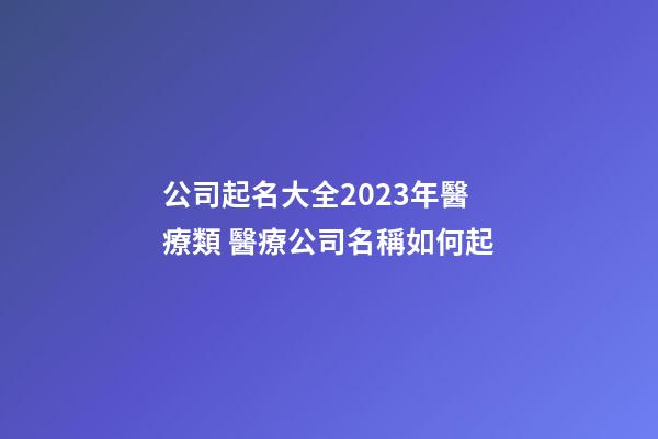 公司起名大全2023年醫療類 醫療公司名稱如何起-第1張-公司起名-玄機派